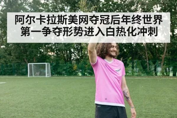 阿尔卡拉斯美网夺冠后年终世界第一争夺形势进入白热化冲刺